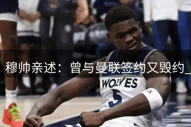 穆帅亲述：曾与曼联签约又毁约 因蓝军旧情难舍
