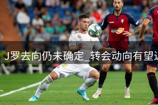 J罗去向仍未确定 转会动向有望近期揭晓